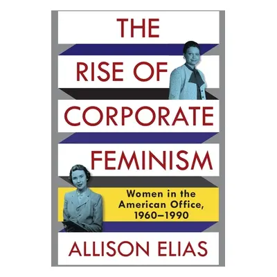 "The Rise of Corporate Feminism: Women in the American Office, 1960-1990" - "" ("Elias Allison")