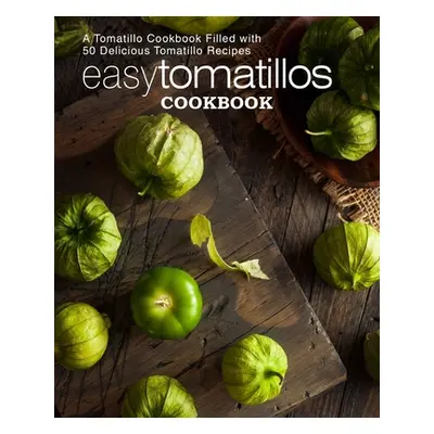 "Easy Tomatillos Cookbook: A Tomatillo Cookbook Filled with 50 Delicious Tomatillo Recipes (2nd 