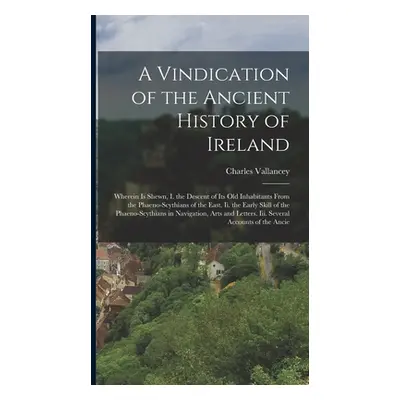 "A Vindication of the Ancient History of Ireland: Wherein Is Shewn, I. the Descent of Its Old In