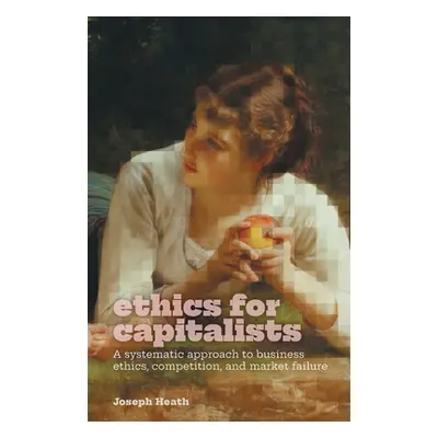 "Ethics for Capitalists: A Systematic Approach to Business Ethics, Competition, and Market Failu