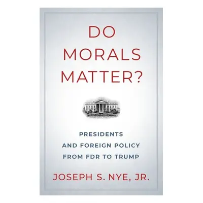 "Do Morals Matter?: Presidents and Foreign Policy from FDR to Trump" - "" ("Nye Joseph S.")(Pevn