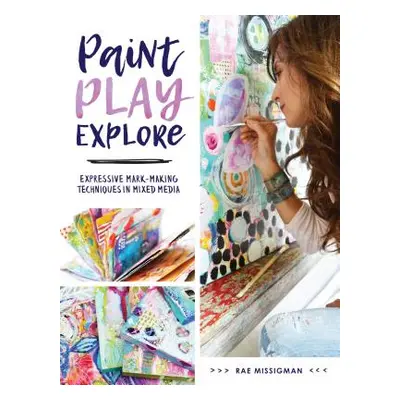 "Paint, Play, Explore: Expressive Mark-Making Techniques in Mixed Media" - "" ("Missigman Rae")(