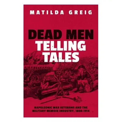 "Dead Men Telling Tales: Napoleonic War Veterans and the Military Memoir Industry, 1808-1914" - 