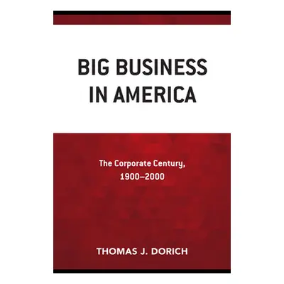 "Big Business in America: The Corporate Century, 1900-2000" - "" ("Dorich Thomas J.")(Pevná vazb