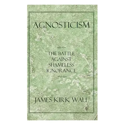 "Agnosticism: The Battle Against Shameless Ignorance" - "" ("Wall James Kirk")(Paperback)