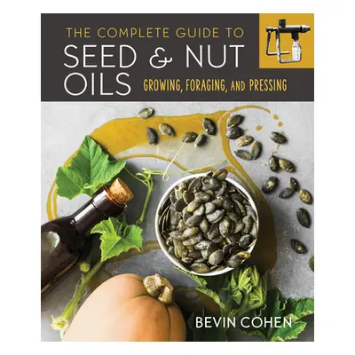 "The Complete Guide to Seed and Nut Oils: Growing, Foraging, and Pressing" - "" ("Cohen Bevin")(