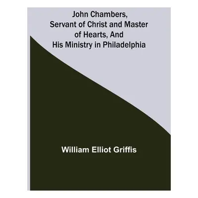 "John Chambers, Servant of Christ and Master of Hearts, and His Ministry in Philadelphia" - "" (