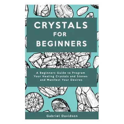 "Crystal for Beginners: A Beginners Guide to Program Your Healing Crystals and Stones and Manife