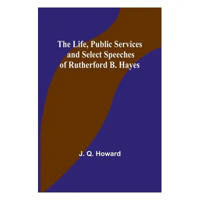 "The Life, Public Services and Select Speeches of Rutherford B. Hayes" - "" ("Q. Howard J.")(Pap