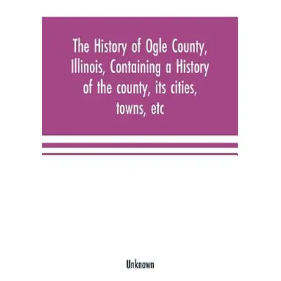 "The history of Ogle County, Illinois, containing a history of the county, its cities, towns, et