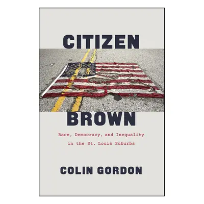 "Citizen Brown: Race, Democracy, and Inequality in the St. Louis Suburbs" - "" ("Gordon Colin")(