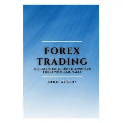 "Forex Trading: The Essential Guide to Approach Forex Professionally" - "" ("Atkins John")(Paper