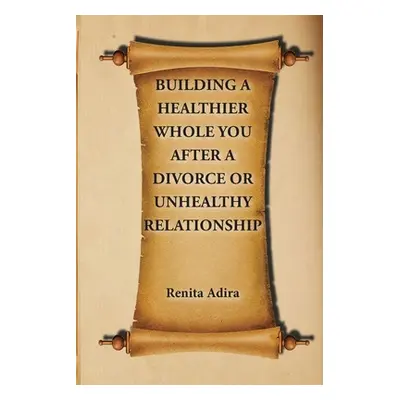 "Building A Healthier Whole You After A Divorce Or Unhealthy Relationship" - "" ("Adira Renita")