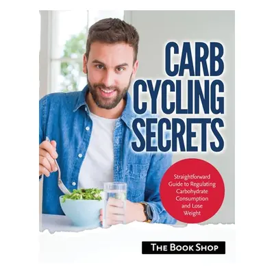 "Carb Cycling Secrets: Straightforward Guide to Regulating Carbohydrate Consumption and Lose Wei