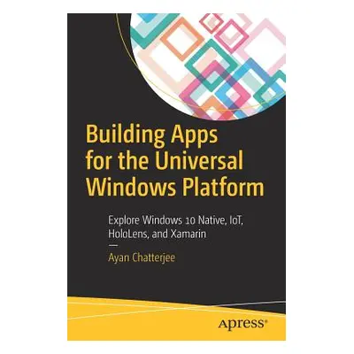 "Building Apps for the Universal Windows Platform: Explore Windows 10 Native, Iot, Hololens, and