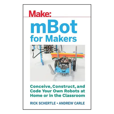 "Mbot for Makers: Conceive, Construct, and Code Your Own Robots at Home or in the Classroom" - "