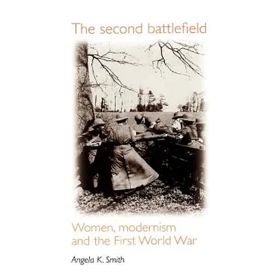 "The Second Battlefield: Women, Modernism and the First World War" - "" ("Smith Angela")(Paperba