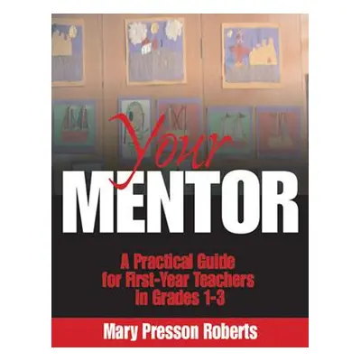 "Your Mentor: A Practical Guide for First-Year Teachers in Grades 1-3" - "" ("Roberts Mary Press