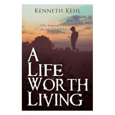 "A Life Worth Living: A Boy Tempered by Fire Becomes a Man Filled with Love" - "" ("Kehl Kenneth