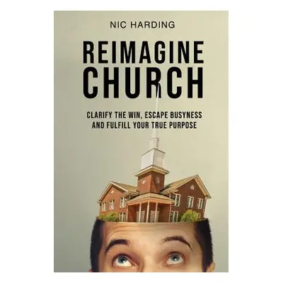 "Reimagine Church: Clarify the Win, Escape Busyness and Fulfill Your True Purpose" - "" ("Hardin