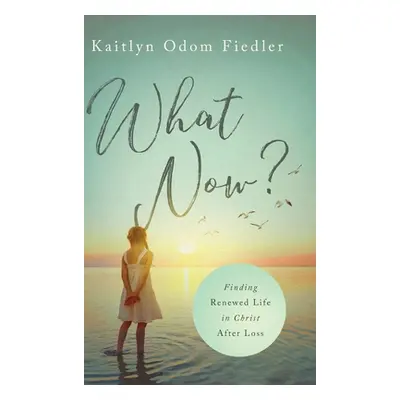 "What Now?: Finding Renewed Life in Christ After Loss" - "" ("Fiedler Kaitlyn Odom")(Pevná vazba