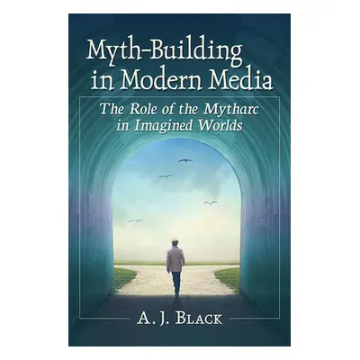 "Myth-Building in Modern Media: The Role of the Mytharc in Imagined Worlds" - "" ("Black A. J.")