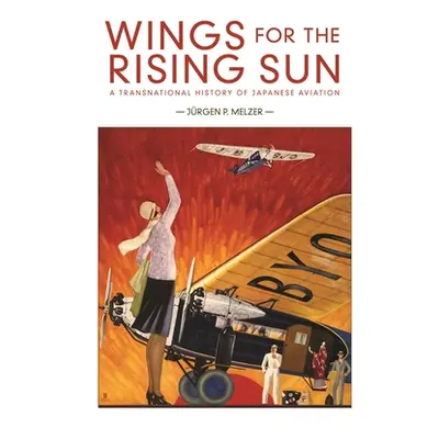 "Wings for the Rising Sun: A Transnational History of Japanese Aviation" - "" ("Melzer Jrgen P."