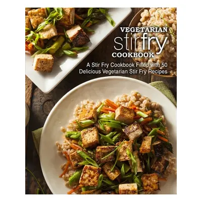 "Vegetarian Stir Fry Cookbook: A Stir Fry Cookbook Filled with 50 Delicious Vegetarian Stir Fry 