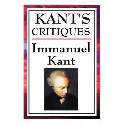 "Kant's Critiques: The Critique of Pure Reason, the Critique of Practical Reason, the Critique o