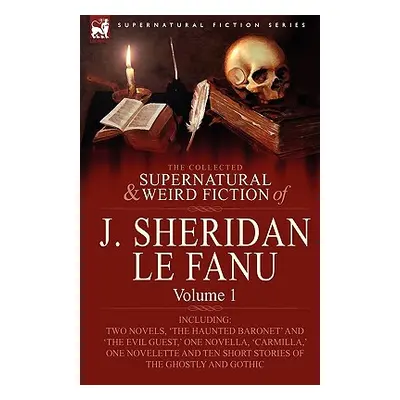 "The Collected Supernatural and Weird Fiction of J. Sheridan Le Fanu: Volume 1-Including Two Nov