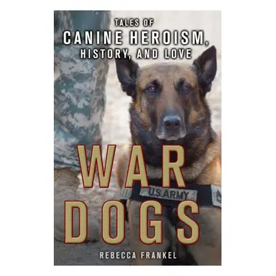 "War Dogs: Tales of Canine Heroism, History, and Love: Tales of Canine Heroism, History, and Lov