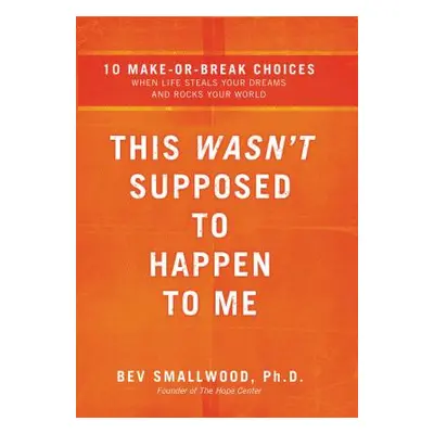 "This Wasn't Supposed to Happen to Me: 10 Make-Or-Break Choices When Life Steals Your Dreams and