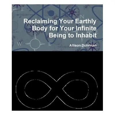 "Reclaiming Your Earthly Body for Your Infinite Being to Inhabit" - "" ("Dohrman Allison")(Paper