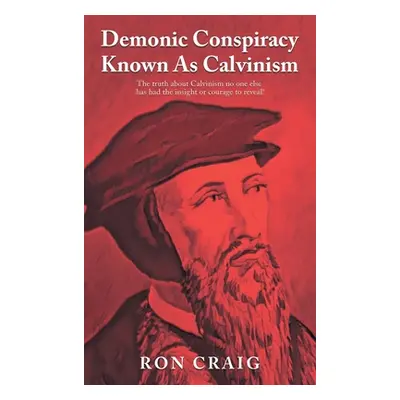 "Demonic Conspiracy Known As Calvinism: The truth about Calvinism no one else has had the insigh