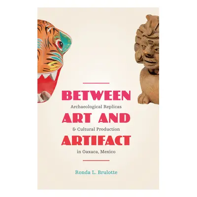 "Between Art and Artifact: Archaeological Replicas and Cultural Production in Oaxaca, Mexico" - 