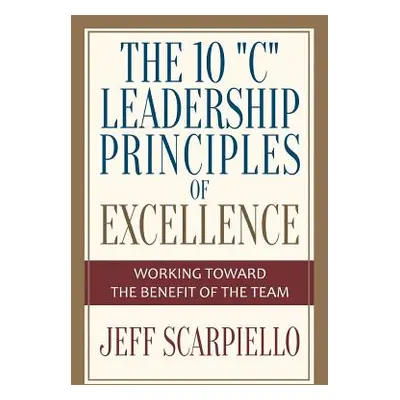 "The Ten C" Leadership Principles of Excellence: Working Toward The Benefit Of The Team"" - "" (