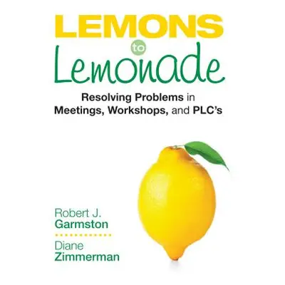 "Lemons to Lemonade: Resolving Problems in Meetings, Workshops, and Plcs" - "" ("Garmston Robert