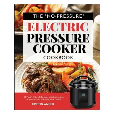 "The No-Pressure Electric Pressure Cooker Cookbook: 101 Family-Friendly Recipes with Instruction