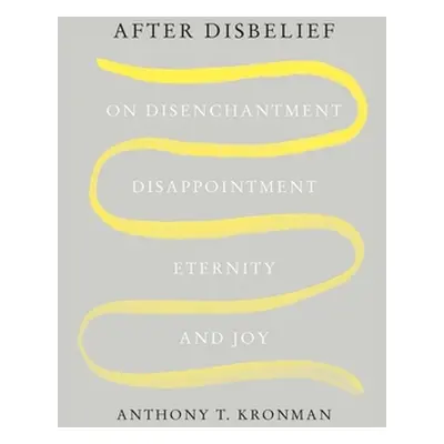 "After Disbelief: On Disenchantment, Disappointment, Eternity, and Joy" - "" ("Kronman Anthony T