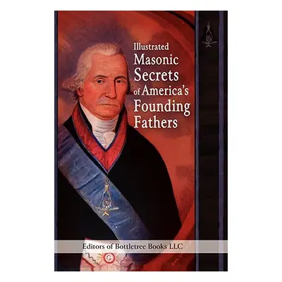 "Illustrated Masonic Secrets of America's Founding Fathers" - "" ("Editors of Bottletree Books L