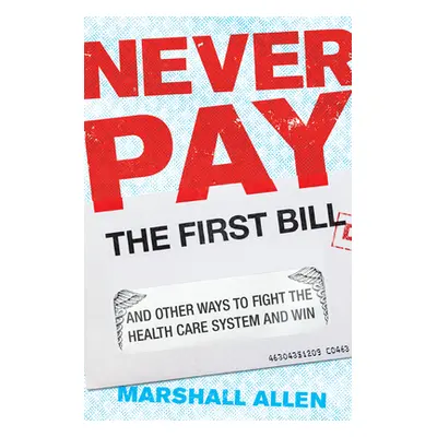 "Never Pay the First Bill: And Other Ways to Fight the Health Care System and Win" - "" ("Allen 