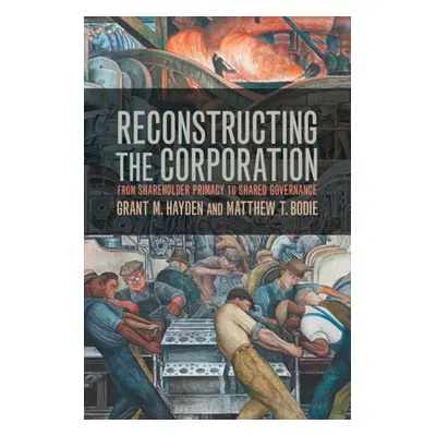 "Reconstructing the Corporation: From Shareholder Primacy to Shared Governance" - "" ("Hayden Gr