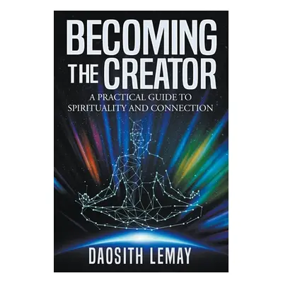 "Becoming the Creator: A Practical Guide to Spirituality and Connection" - "" ("Lemay Daosith")(