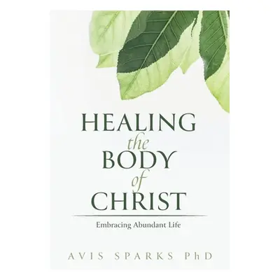 "Healing the Body of Christ: Embracing Abundant Life" - "" ("Sparks Avis")(Paperback)