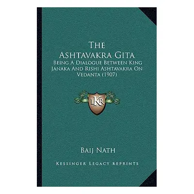 "The Ashtavakra Gita: Being A Dialogue Between King Janaka And Rishi Ashtavakra On Vedanta (1907