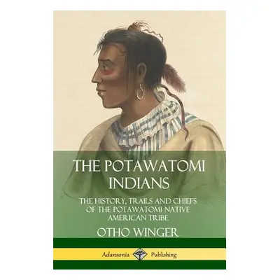 "The Potawatomi Indians: The History, Trails and Chiefs of the Potawatomi Native American Tribe"