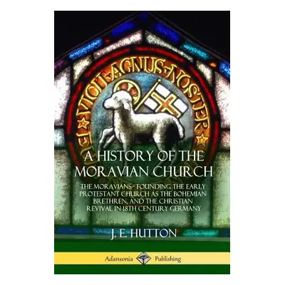 "A History of the Moravian Church: The Moravians - Founding the Early Protestant Church as the B