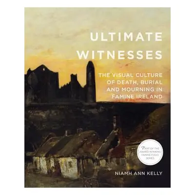 "Ultimate Witnesses: The Visual Culture of Death, Burial and Mourning in Famine Ireland" - "" ("