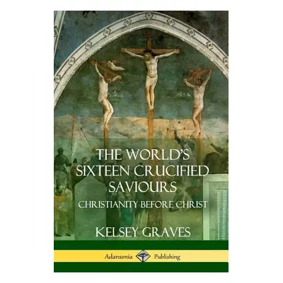 "The World's Sixteen Crucified Saviours: Christianity Before Christ" - "" ("Graves Kelsey")(Pape