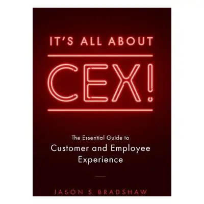 "It's All about CEX!: The Essential Guide to Customer and Employee Experience" - "" ("Bradshaw J